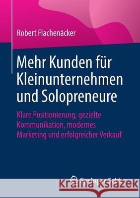 Mehr Kunden Für Kleinunternehmen Und Solopreneure: Klare Positionierung, Gezielte Kommunikation, Modernes Marketing Und Erfolgreicher Verkauf Flachenäcker, Robert 9783658259082 Springer Gabler - książka