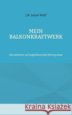 Mein Balkonkraftwerk: Die Antwort auf explodierende Strompreise J. R. Lucas Wolf 9783756820757 Bod - Books on Demand - książka