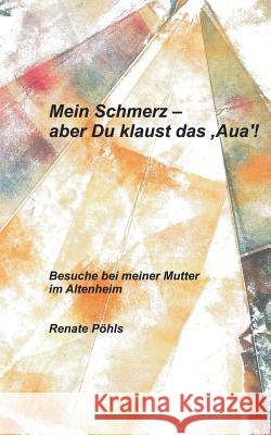 Mein Schmerz - aber Du klaust das 'Aua'!: Besuche bei meiner Mutter im Altenheim Renate Pöhls 9783732249725 Books on Demand - książka