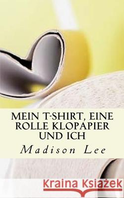 Mein T-Shirt, eine Rolle Klopapier und ich Lee, Madison 9781979294478 Createspace Independent Publishing Platform - książka