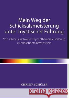 Mein Weg der Schicksalsmeisterung unter mystischer Führung: Von schicksalsschwerer Psychotherapieausbildung zu erlösendem Bewusstsein Schüler, Christa 9783748134671 Books on Demand - książka