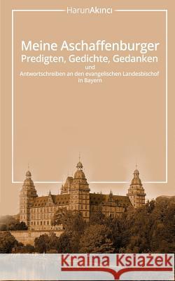 Meine Aschaffenburger Predigten, Gedichte, Gedanken Und Antwortschreiben an Den Evangelischen Landesbischof in Bayern Harun Akinci 9781497301665 Createspace - książka