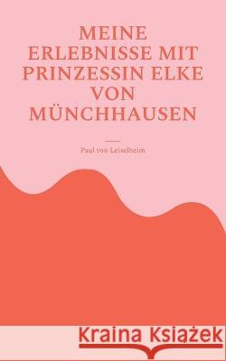 Meine Erlebnisse mit Prinzessin Elke von Münchhausen: eine wahre Geschichte, teilweise lustig und traurig Von Leiselheim, Paul 9783756887699 Books on Demand - książka