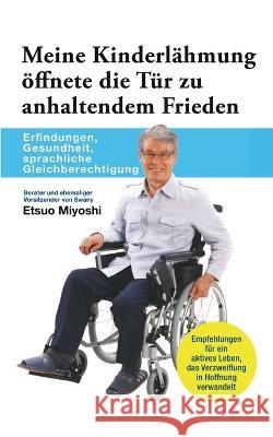 Meine Kinderlähmung öffnete die Tür zu anhaltendem Frieden: Erfindungen, Gesundheit, sprachliche Gleichberechtigung Etsuo Miyoshi 9783734722257 Books on Demand - książka