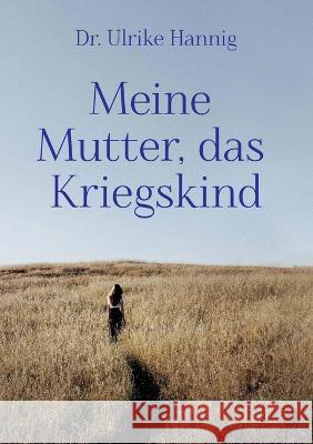 Meine Mutter, das Kriegskind: Transgenerationale Weitergabe von kriegstraumatischen Erfahrungen Ulrike Hannig 9783756220649 Books on Demand - książka