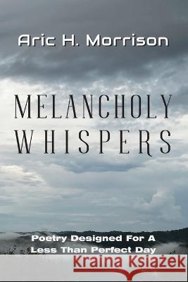 Melancholy Whispers: Poetry Designed For A Less Than Perfect Day Peter Woodaman Aryn Morrison Aric H. Morrison 9781958246207 Thirsty Camel Publishing LLC - książka