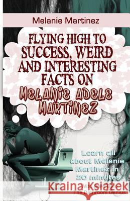 Melanie Martinez: Flying High to Success, Weird and Interesting Facts on Melanie Adele Martinez! Bern Bolo 9781543074673 Createspace Independent Publishing Platform - książka