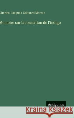 Memoire sur la formation de l'indigo Charles-Jacques-Edouard Morren 9783563231005 Antigonos Verlag - książka
