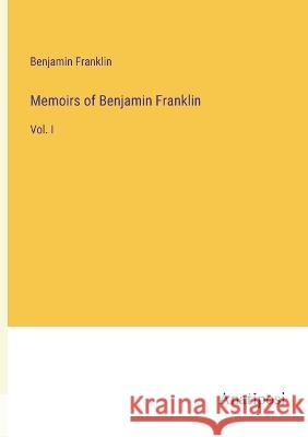 Memoirs of Benjamin Franklin: Vol. I Benjamin Franklin   9783382311988 Anatiposi Verlag - książka