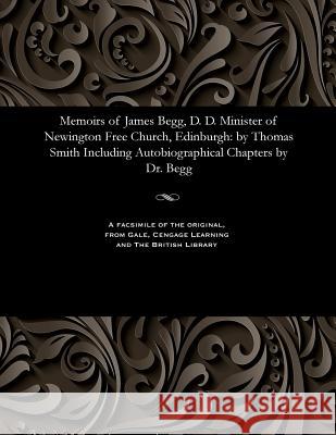 Memoirs of James Begg, D. D. Minister of Newington Free Church, Edinburgh: By Thomas Smith Including Autobiographical Chapters by Dr. Begg Thomas Smith 9781535807265 Gale and the British Library - książka