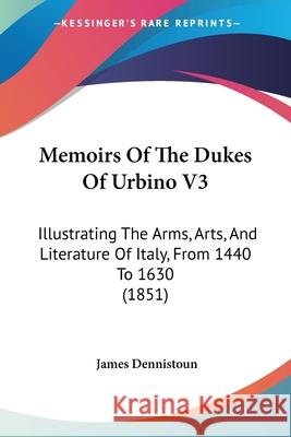 Memoirs Of The Dukes Of Urbino V3: Illustrating The Arms, Arts, And Literature Of Italy, From 1440 To 1630 (1851) James Dennistoun 9780548892510  - książka