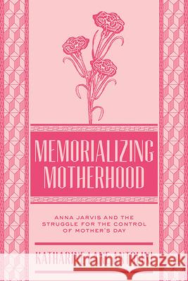 Memorializing Motherhood: Anna Jarvis and the Struggle for Control of Mother's Day Katharine Lane Antolini 9781938228933 West Virginia University Press - książka