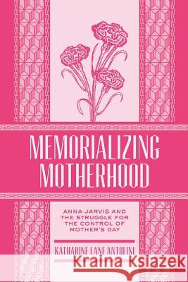 Memorializing Motherhood, Volume 15: Anna Jarvis and the Struggle for Control of Mother's Day Antolini, Katharine Lane 9781938228940 West Virginia University Press - książka