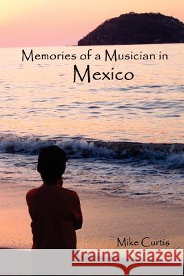 Memories of a Musician in Mexico Mike Curtis 9781463646127 Createspace - książka