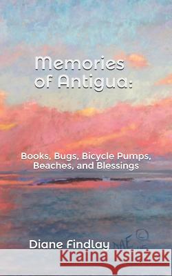 Memories of Antigua: Books, Bugs, Bicycle Pumps, Beaches, and Blessings Diane Findlay 9780986202827 Wordsmith Shop - książka