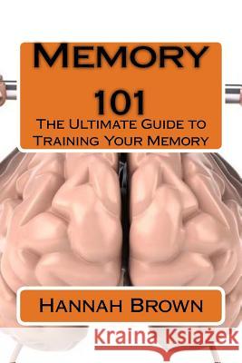 Memory 101: The Ultimate Guide to Training Your Memory Hannah Brown 9781530025077 Createspace Independent Publishing Platform - książka