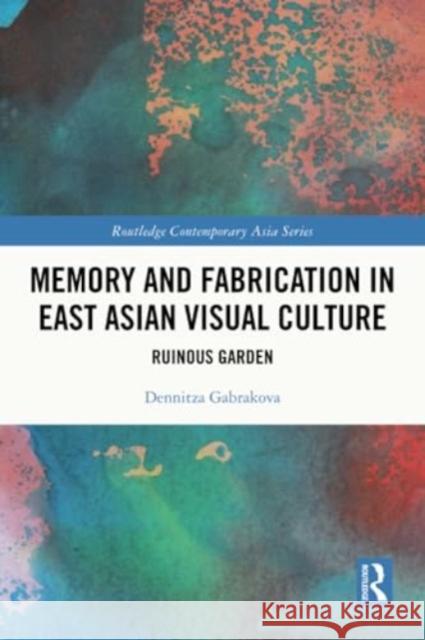 Memory and Fabrication in East Asian Visual Culture: Ruinous Garden Dennitza Gabrakova 9781032102009 Routledge - książka