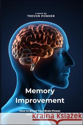 Memory Improvement: How to Boost Your Brain Power and Remember More: Simple and Effective Techniques to Sharpen Your Memory and Enhance Yo Trevor Ponder 9781312866928 Lulu.com - książka