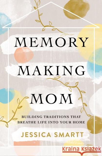 Memory-Making Mom: Building Traditions That Breathe Life Into Your Home Jessica Smartt 9780785221227 Thomas Nelson - książka