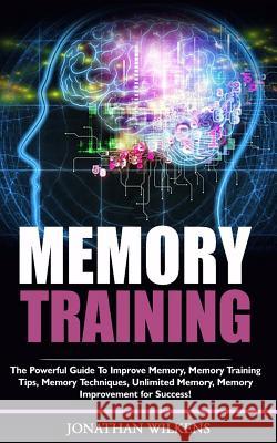 Memory Training: The Powerful Guide to Improve Memory,  Memory Training Tips, Memory Techniques,  Unlimited Memory, Memory Wilkens, Jonathan 9781981568567 Createspace Independent Publishing Platform - książka