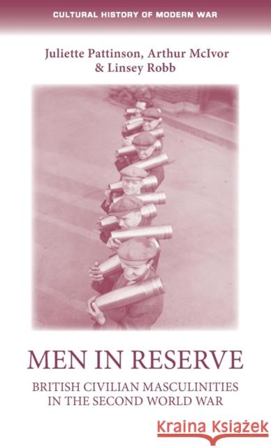 Men in Reserve: British Civilian Masculinites in the Second World War Juliette Pattinson Arthur McIvor Linsey Robb 9781526100696 Manchester University Press - książka