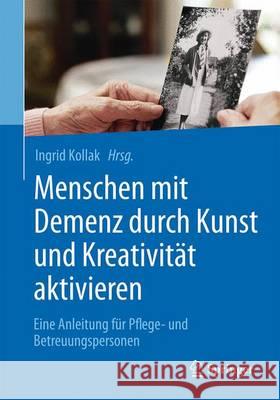 Menschen Mit Demenz Durch Kunst Und Kreativität Aktivieren: Eine Anleitung Für Pflege- Und Betreuungspersonen Kollak, Ingrid 9783662488249 Springer, Berlin - książka