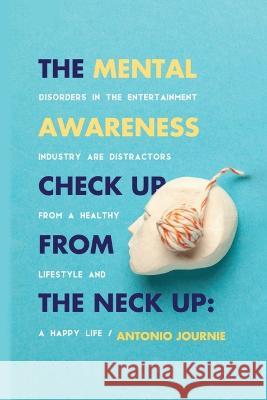 Mental Awareness Check Up From The Neck Up: Disorders In The Entertainment Industry Are The Distractors From A Healthy Lifestyle And A Happy Life Antonio Journie   9781088091098 IngramSpark - książka