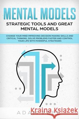 Mental Models: Change Your Mind Improving Decision Making Skills and Critical Thinking, Solve Problems Faster and Control Your Life w Adam Feel 9781689737692 Independently Published - książka