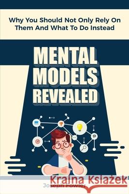Mental Models Revealed: Why You Should Not Only Rely On Them And What To Do Instead Joseph Fowler 9781698053301 Independently Published - książka