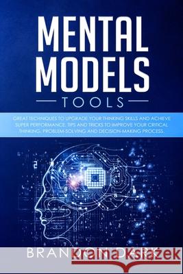Mental Models Tools: Great Techniques to Upgrade Your Thinking Skills and Achieve Super Performance. Tips, and Tricks to Improve Your Criti Brandon Dark 9781679037276 Independently Published - książka