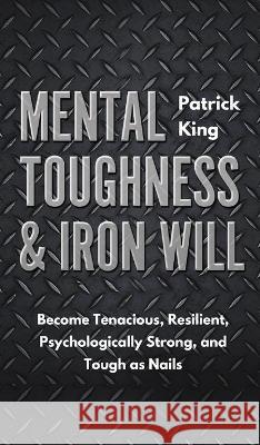 Mental Toughness & Iron Will: Become Tenacious, Resilient, Psychologically Strong, and Tough as Nails Patrick King 9781647430818 Pkcs Media, Inc. - książka