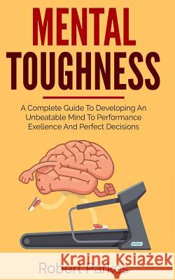 Mental Toughness: A Complete Guide to Developing an Unbeatable Mind to Performance Exellence and Perfect Decisions (Mental Toughness Ser Robert Parkes 9781724170095 Independently Published - książka