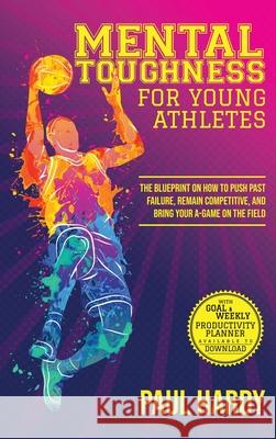 Mental Toughness for Young Athletes: The Blueprint on How to Push Past Failure, Remain Competitive, and Bring Your A-Game on the Field Paul Hardy 9781803018836 Ippoceronte Publishing - książka