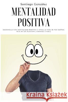 Mentalidad positiva: Desarrolla una mentalidad positiva y atrae la vida de tus sueños, deja de ser negativo, enojado y malo Santiago González 9781393233039 Santiago Gonzalez - książka