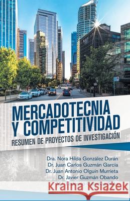 Mercadotecnia Y Competitividad: Resumen De Proyectos De Investigación Dra Nora Hilda González Durán, Juan Carlos Guzmán García, Juan Antonio Olguín Murrieta 9781506529967 Palibrio - książka