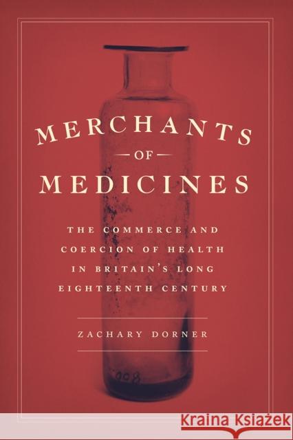 Merchants of Medicines: The Commerce and Coercion of Health in Britain's Long Eighteenth Century Zachary Dorner 9780226706801 University of Chicago Press - książka