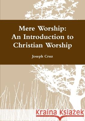 Mere Worship: An Introduction to Christian Worship Joseph Cruz 9781105269226 Lulu.com - książka