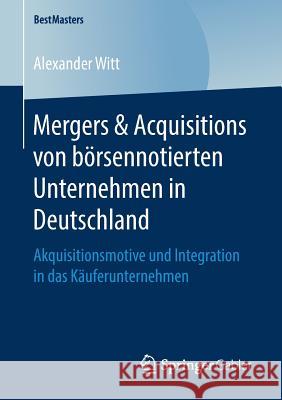 Mergers & Acquisitions Von Börsennotierten Unternehmen in Deutschland: Akquisitionsmotive Und Integration in Das Käuferunternehmen Witt, Alexander 9783658254506 Springer Gabler - książka