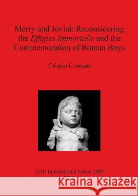 Merry and Jovial: Reconsidering the Effigies Immortalis and the Commemoration of Roman Boys Crispin Corrado 9781407311036 British Archaeological Reports - książka