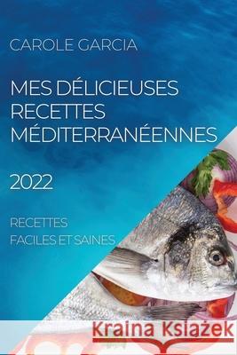 Mes Délicieuses Recettes Méditerranéennes 2022: Recettes Faciles Et Saines Garcia, Carole 9781804504833 Carole Garcia - książka