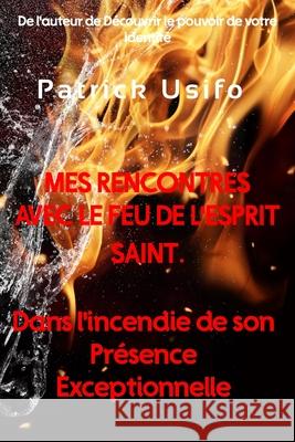 Mes Rencontres avec le Feu de l'Esprit Saint.: Dans l'Incendie de Son Présence Exceptionnelle Usifo, Patrick 9781659242119 Independently Published - książka