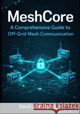 MeshCore: A Comprehensive Guide to Off-Grid Mesh Communication Rodgers, David A., Jr. 9798245445557 Independently Published - książka