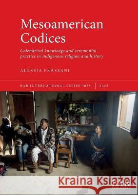 Mesoamerican Codices: Calendrical knowledge and ceremonial practice in Indigenous religion and history Alessia Frassani   9781407359670 BAR Publishing - książka