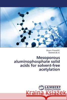 Mesoporous aluminophosphate solid acids for solvent-free acetylation K., Shyam Prasad, B. S., Surendra 9786205529324 LAP Lambert Academic Publishing - książka