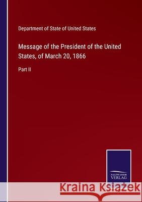 Message of the President of the United States, of March 20, 1866: Part II Department of State of United States 9783752554120 Salzwasser-Verlag - książka