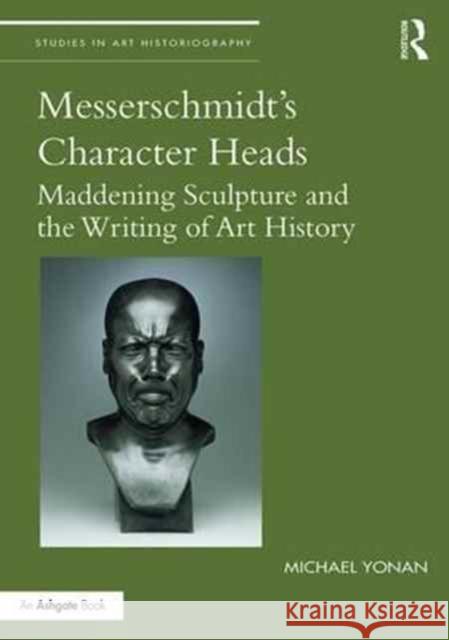 Messerschmidt's Character Heads: Maddening Sculpture and the Writing of Art History Michael Yonan 9781138213432 Routledge - książka