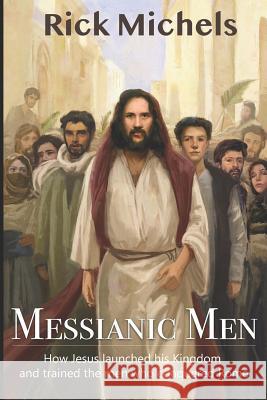 Messianic Men: How Jesus Launched His Kingdom and Trained the Men Who Conquered Rome Rick Michels 9781790984596 Independently Published - książka