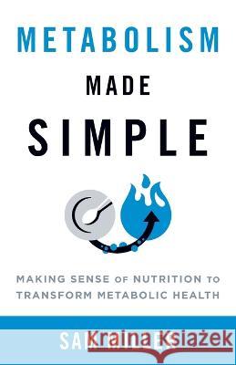 Metabolism Made Simple: Making Sense of Nutrition to Transform Metabolic Health Sam Miller 9781544534183 Lioncrest Publishing - książka