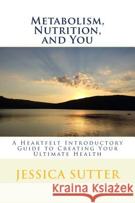 Metabolism, Nutrition, and You: A Heartfelt Introductory Guide to Creating Your Ultimate Health Jessica Sutter 9781536915662 Createspace Independent Publishing Platform - książka