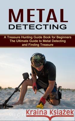 Metal Detecting: A Treasure Hunting Guide Book for Beginners (The Ultimate Guide to Metal Detecting and Finding Treasure) Michael Fujita 9780995865983 Jordan Levy - książka